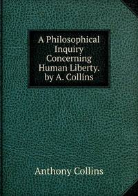 A Philosophical Inquiry Concerning Human Liberty. by A. Collins