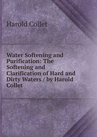 Water Softening and Purification: The Softening and Clarification of Hard and Dirty Waters / by Harold Collet