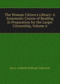 The Woman Citizen's Library: A Systematic Course of Reading in Preparation for the Larger Citizenship, Volume 6