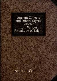 Ancient Collects and Other Prayers, Selected from Various Rituals, by W. Bright