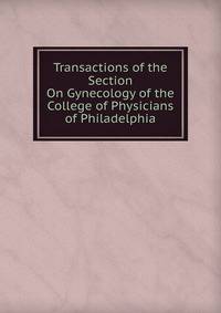 Transactions of the Section On Gynecology of the College of Physicians of Philadelphia