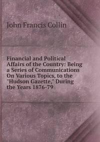 Financial and Political Affairs of the Country: Being a Series of Communications On Various Topics, to the "Hudson Gazette," During the Years 1876-79