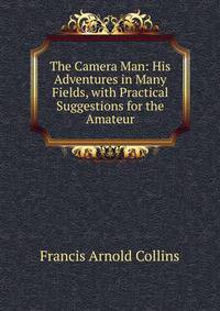 The Camera Man: His Adventures in Many Fields, with Practical Suggestions for the Amateur