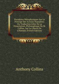 Paradoxes M?taphysiques Sur Le Principe Des Actions Humaines: Ou Traduction Libre De La Dissertation, Philosophique De M. Collins, Sur La Libert? De L'Homme (French Edition)