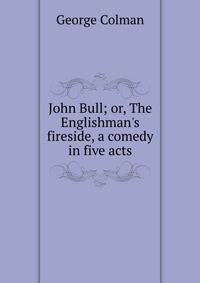 John Bull; or, The Englishman's fireside, a comedy in five acts