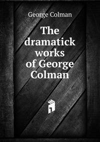 The dramatick works of George Colman
