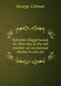 Sylvester Daggerwood, or, New hay at the old market: an occasional drama in one act