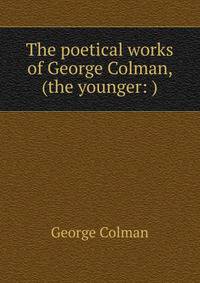 The poetical works of George Colman, (the younger: )