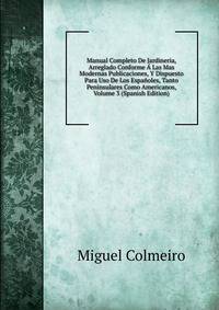 Manual Completo De Jardineria, Arreglado Conforme A Las Mas Modernas Publicaciones, Y Dispuesto Para Uso De Los Espanoles, Tanto Peninsulares Como Americanos, Volume 3 (Spanish Edition)