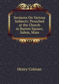 Sermons On Various Subjects: Preached at the Church in Barton Square, Salem, Mass