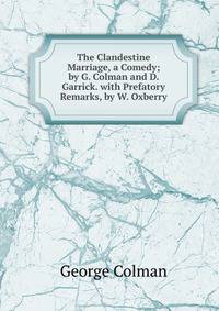 The Clandestine Marriage, a Comedy; by G. Colman and D. Garrick. with Prefatory Remarks, by W. Oxberry
