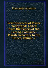 Reminiscences of Prince Talleyrand: Edited from the Papers of the Late M. Colmache, Private Secretary to the Prince, Volume 2