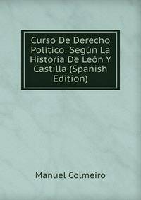 Curso De Derecho Politico: Segun La Historia De Leon Y Castilla (Spanish Edition)