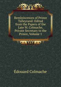 Reminiscences of Prince Talleyrand: Edited from the Papers of the Late M. Colmache, Private Secretary to the Prince, Volume 1