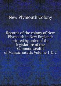 Records of the colony of New Plymouth in New England: printed by order of the legislature of the Commonwealth of Massachusetts Volume 1 &amp; 2