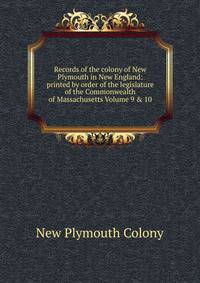 Records of the colony of New Plymouth in New England: printed by order of the legislature of the Commonwealth of Massachusetts Volume 9 &amp; 10