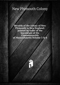 Records of the colony of New Plymouth in New England: printed by order of the legislature of the Commonwealth of Massachusetts Volume 3 &amp; 4