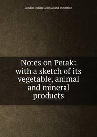 Notes on Perak: with a sketch of its vegetable, animal and mineral products
