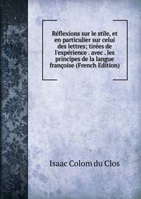 R?flexions sur le stile, et en particulier sur celui des lettres; tir?es de l'exp?rience . avec . les principes de la langue fran?oise (French Edition)