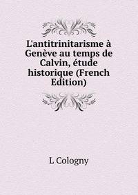 L'antitrinitarisme ? Gen?ve au temps de Calvin, ?tude historique (French Edition)