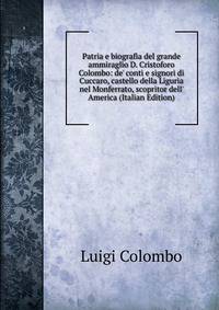 Patria e biografia del grande ammiraglio D. Cristoforo Colombo: de' conti e signori di Cuccaro, castello della Liguria nel Monferrato, scopritor dell' America (Italian Edition)
