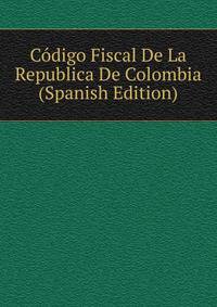 Codigo Fiscal De La Republica De Colombia (Spanish Edition)
