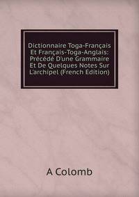 Dictionnaire Toga-Fran?ais Et Fran?ais-Toga-Anglais: Pr?c?d? D'une Grammaire Et De Quelques Notes Sur L'archipel (French Edition)