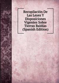 Recopilacion De Las Leyes Y Disposiciones Vigentes Sobre Tierras Baldias (Spanish Edition)