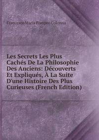 Les Secrets Les Plus Cach?s De La Philosophie Des Anciens: D?couverts Et Expliqu?s, ? La Suite D'une Histoire Des Plus Curieuses (French Edition)