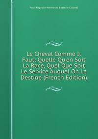 Le Cheval Comme Il Faut: Quelle Qu'en Soit La Race, Quel Que Soit Le Service Auquel On Le Destine (French Edition)