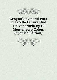 Geografia General Para El Uso De La Juventud De Venezuela By F. Montenegro Colon. (Spanish Edition)
