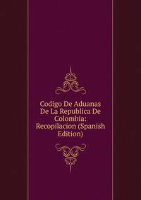 Codigo De Aduanas De La Republica De Colombia: Recopilacion (Spanish Edition)
