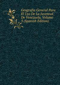 Geografia General Para El Uso De La Juventud De Venezuela, Volume 3 (Spanish Edition)