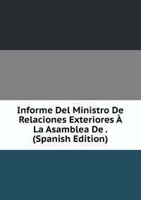 Informe Del Ministro De Relaciones Exteriores A La Asamblea De . (Spanish Edition)