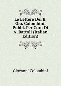 Le Lettere Del B. Gio. Colombini, Pubbl. Per Cura Di A. Bartoli (Italian Edition)