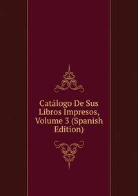 Catalogo De Sus Libros Impresos, Volume 3 (Spanish Edition)