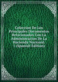 Coleccion De Los Principales Documentos Relacionados Con La Administracion De La Hacienda Nacional. 1 (Spanish Edition)