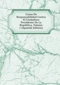 Causa De Responsabilidad Contra El Ciudadano Presidente De La Republica, Volume 1 (Spanish Edition)