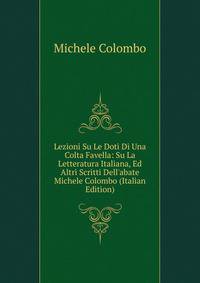 Lezioni Su Le Doti Di Una Colta Favella: Su La Letteratura Italiana, Ed Altri Scritti Dell'abate Michele Colombo (Italian Edition)