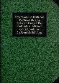 Coleccion De Tratados Publicos De Los Estados Unidos De Colombia: Edicion Oficial, Volume 2 (Spanish Edition)