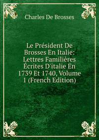 Le Pr?sident De Brosses En Italie: Lettres Famili?res ?crites D'italie En 1739 Et 1740, Volume 1 (French Edition)