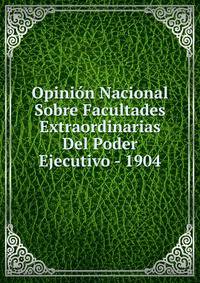 Opinion Nacional Sobre Facultades Extraordinarias Del Poder Ejecutivo - 1904