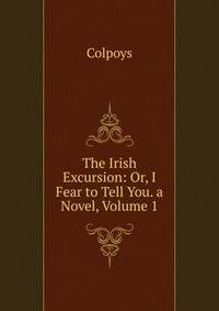 The Irish Excursion: Or, I Fear to Tell You. a Novel, Volume 1