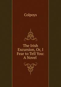 The Irish Excursion, Or, I Fear to Tell You: A Novel .