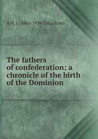 The fathers of confederation; a chronicle of the birth of the Dominion