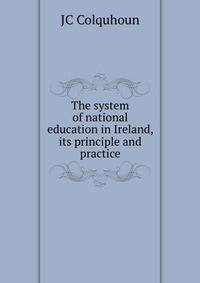 The system of national education in Ireland, its principle and practice