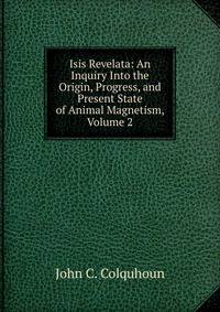 Isis Revelata: An Inquiry Into the Origin, Progress, and Present State of Animal Magnetism, Volume 2