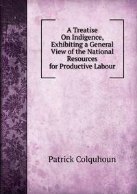 A Treatise On Indigence, Exhibiting a General View of the National Resources for Productive Labour