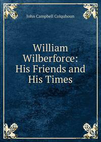 William Wilberforce: His Friends and His Times