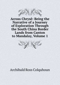 Across Chryse: Being the Narrative of a Journey of Exploration Through the South China Border Lands from Canton to Mandalay, Volume 1